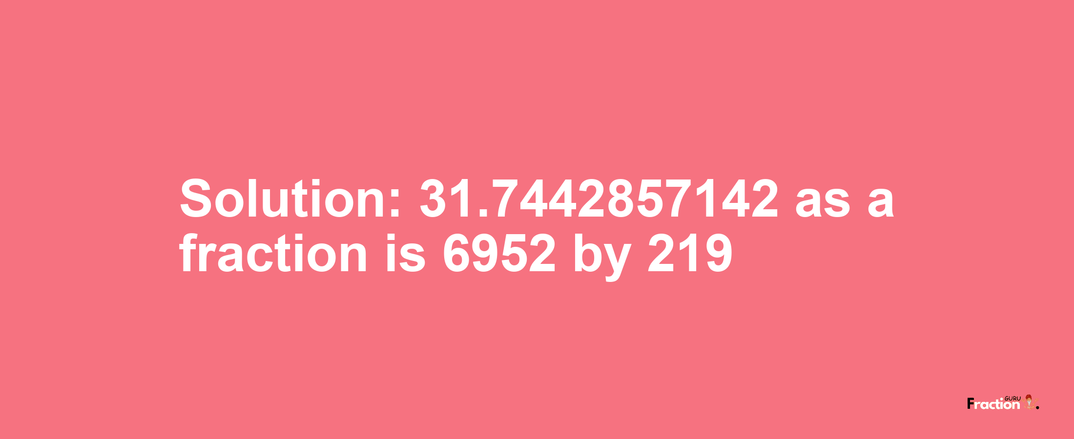 Solution:31.7442857142 as a fraction is 6952/219